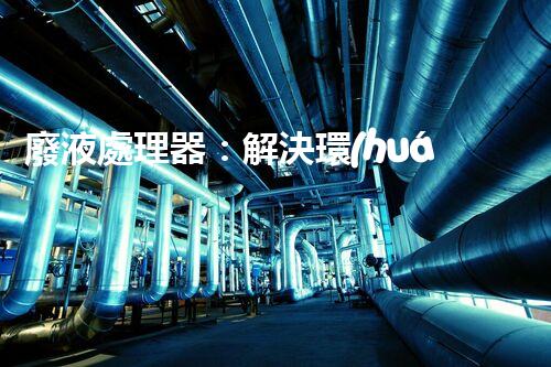 廢液處理器：解決環(huán)境隱患，拯救地球的黑科技！